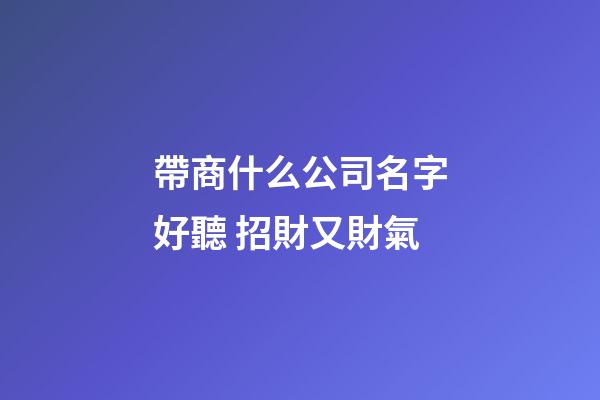 帶商什么公司名字好聽 招財又財氣-第1張-公司起名-玄機派